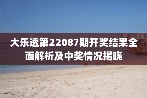 大乐透第22087期开奖结果全面解析及中奖情况揭晓