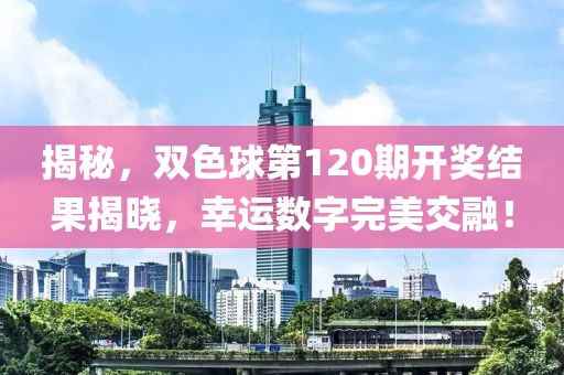 揭秘，双色球第120期开奖结果揭晓，幸运数字完美交融！