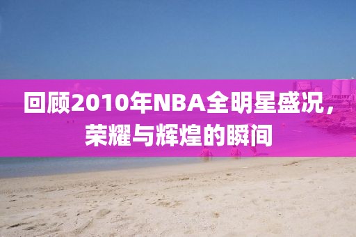 回顾2010年NBA全明星盛况，荣耀与辉煌的瞬间