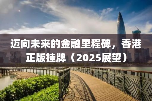 迈向未来的金融里程碑，香港正版挂牌（2025展望）