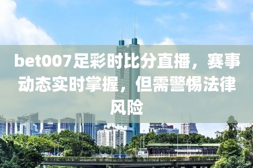 bet007足彩时比分直播，赛事动态实时掌握，但需警惕法律风险