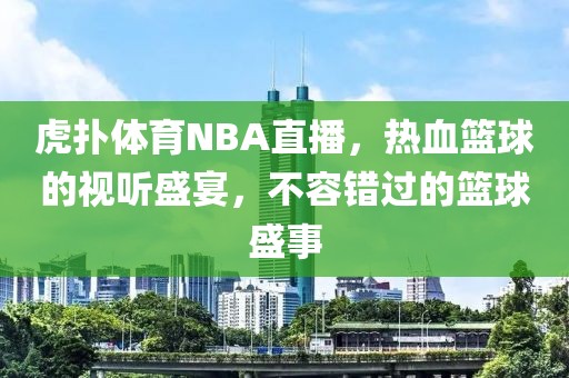 虎扑体育NBA直播，热血篮球的视听盛宴，不容错过的篮球盛事