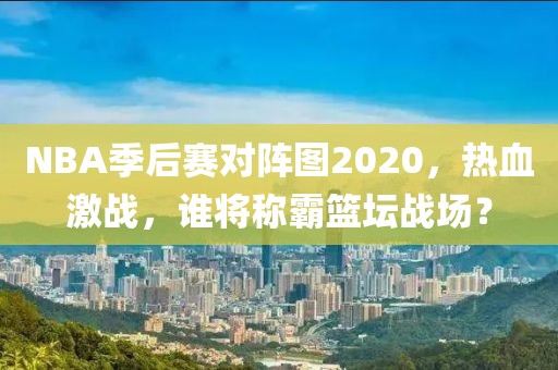 NBA季后赛对阵图2020，热血激战，谁将称霸篮坛战场？