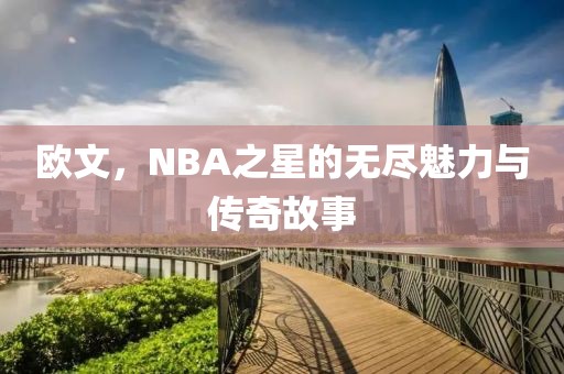 欧文，NBA之星的无尽魅力与传奇故事