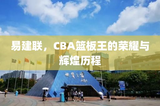 易建联，CBA篮板王的荣耀与辉煌历程