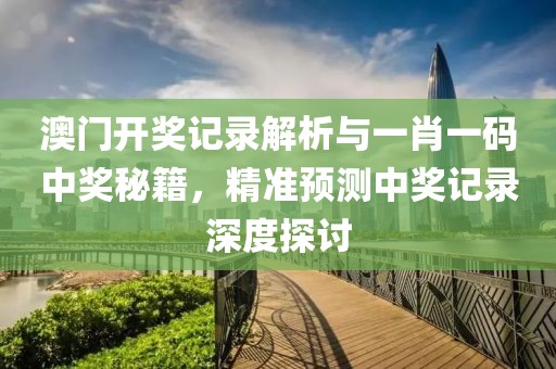 澳门开奖记录解析与一肖一码中奖秘籍，精准预测中奖记录深度探讨