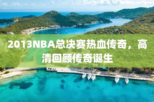 2013NBA总决赛热血传奇，高清回顾传奇诞生