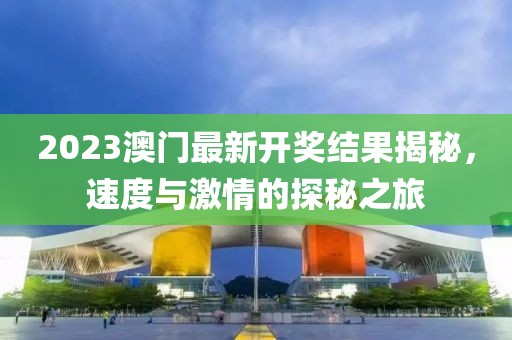 2023澳门最新开奖结果揭秘，速度与激情的探秘之旅