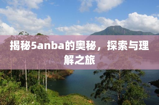 揭秘5anba的奥秘，探索与理解之旅