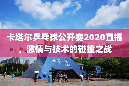 卡塔尔乒乓球公开赛2020直播，激情与技术的碰撞之战