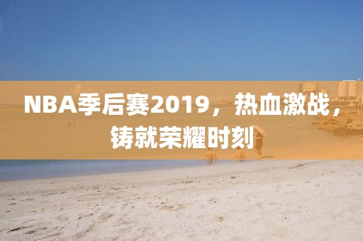 NBA季后赛2019，热血激战，铸就荣耀时刻