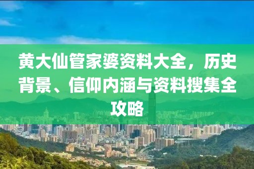 黄大仙管家婆资料大全，历史背景、信仰内涵与资料搜集全攻略