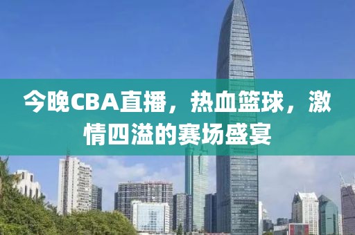 今晚CBA直播，热血篮球，激情四溢的赛场盛宴