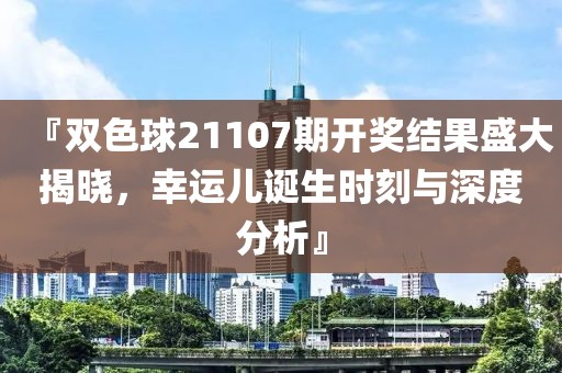 『双色球21107期开奖结果盛大揭晓，幸运儿诞生时刻与深度分析』