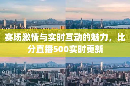 赛场激情与实时互动的魅力，比分直播500实时更新