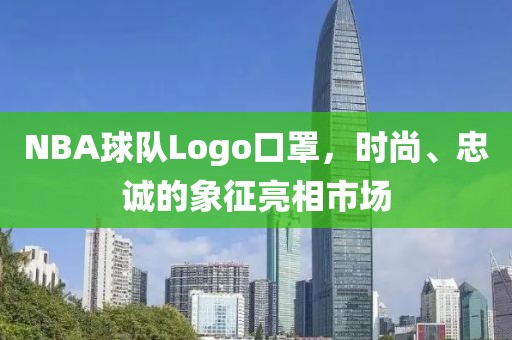 NBA球队Logo口罩，时尚、忠诚的象征亮相市场