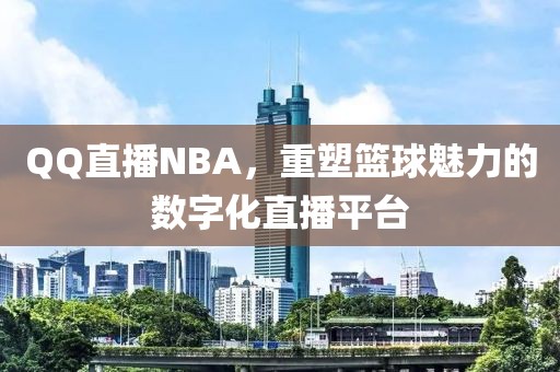 QQ直播NBA，重塑篮球魅力的数字化直播平台