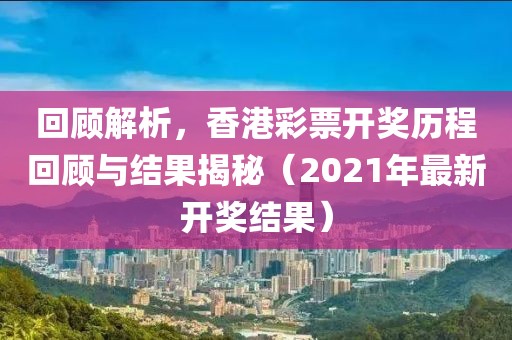 回顾解析，香港彩票开奖历程回顾与结果揭秘（2021年最新开奖结果）