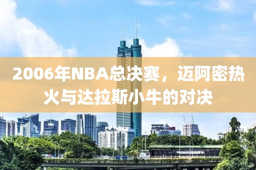 2006年NBA总决赛，迈阿密热火与达拉斯小牛的对决