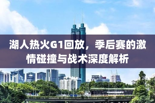 湖人热火G1回放，季后赛的激情碰撞与战术深度解析