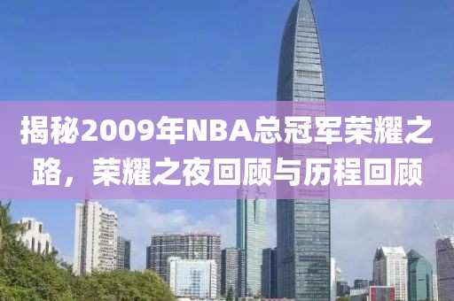 揭秘2009年NBA总冠军荣耀之路，荣耀之夜回顾与历程回顾