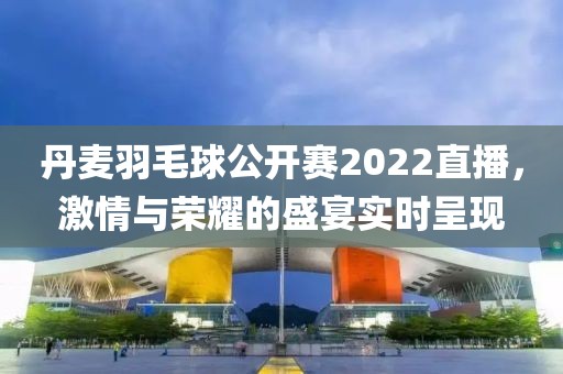 丹麦羽毛球公开赛2022直播