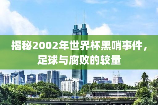 揭秘2002年世界杯黑哨事件，足球与腐败的较量