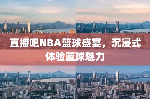 直播吧NBA篮球盛宴，沉浸式体验篮球魅力