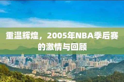 重温辉煌，2005年NBA季后赛的激情与回顾