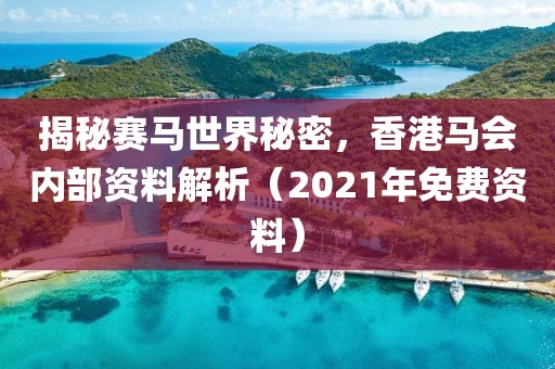 揭秘赛马世界秘密，香港马会内部资料解析（2021年免费资料）