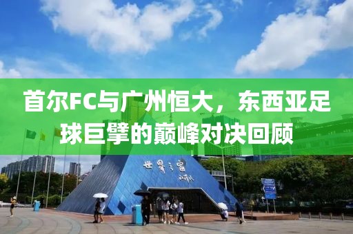 首尔FC与广州恒大，东西亚足球巨擘的巅峰对决回顾