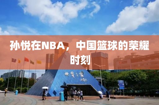 孙悦在NBA，中国篮球的荣耀时刻