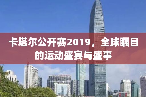 卡塔尔公开赛2019，全球瞩目的运动盛宴与盛事