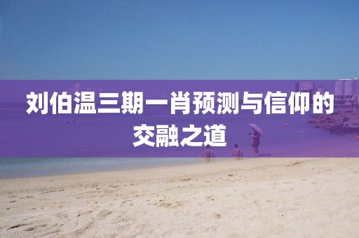 刘伯温三期一肖预测与信仰的交融之道