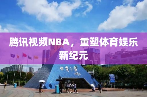 腾讯视频NBA，重塑体育娱乐新纪元