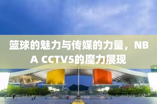 篮球的魅力与传媒的力量，NBA CCTV5的魔力展现