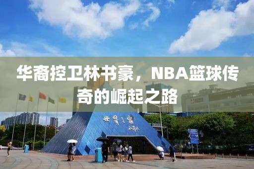 华裔控卫林书豪，NBA篮球传奇的崛起之路