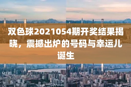 双色球2021054期开奖结果揭晓，震撼出炉的号码与幸运儿诞生