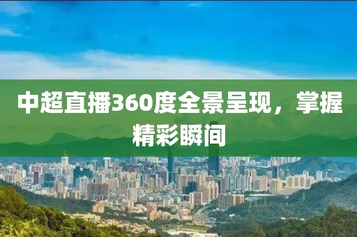 中超直播360度全景呈现，掌握精彩瞬间