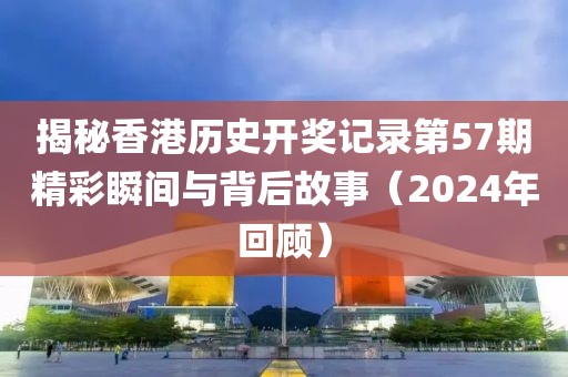 揭秘香港历史开奖记录第57期精彩瞬间与背后故事（2024年回顾）