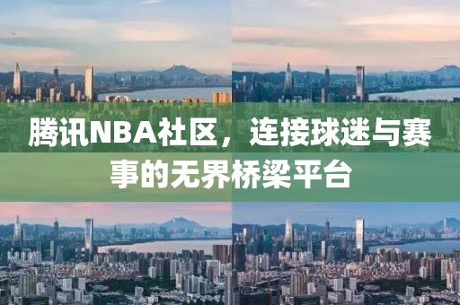 腾讯NBA社区，连接球迷与赛事的无界桥梁平台