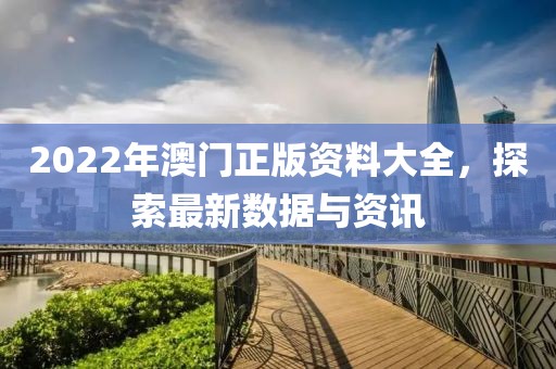 2022年澳门正版资料大全，探索最新数据与资讯