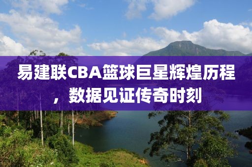 易建联CBA篮球巨星辉煌历程，数据见证传奇时刻