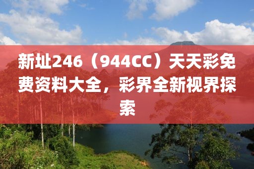 新址246（944CC）天天彩免费资料大全，彩界全新视界探索