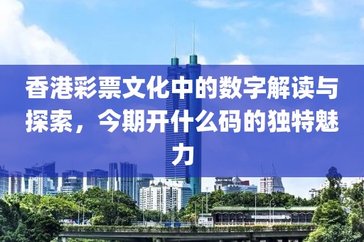 香港彩票文化中的数字解读与探索，今期开什么码的独特魅力