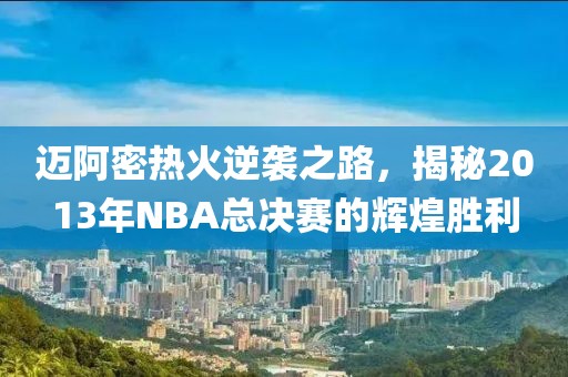 迈阿密热火逆袭之路，揭秘2013年NBA总决赛的辉煌胜利