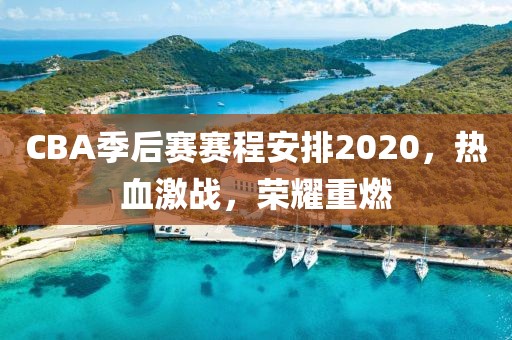 CBA季后赛赛程安排2020，热血激战，荣耀重燃