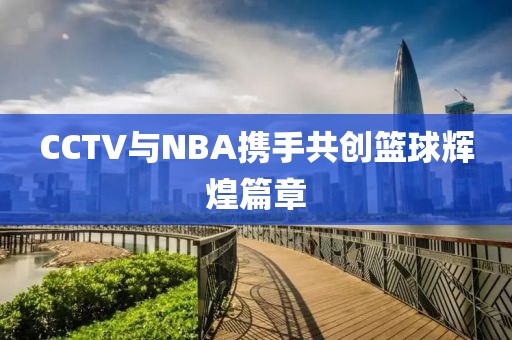 CCTV与NBA携手共创篮球辉煌篇章