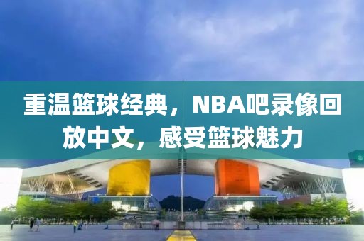 重温篮球经典，NBA吧录像回放中文，感受篮球魅力