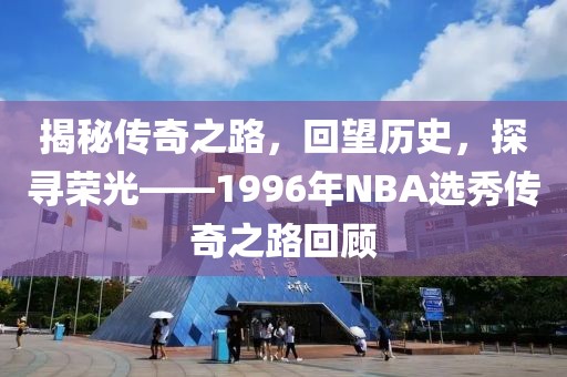 揭秘传奇之路，回望历史，探寻荣光——1996年NBA选秀传奇之路回顾